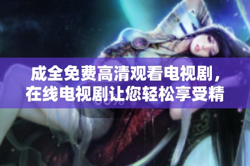 成全免费高清观看电视剧，在线电视剧让您轻松享受精彩内容