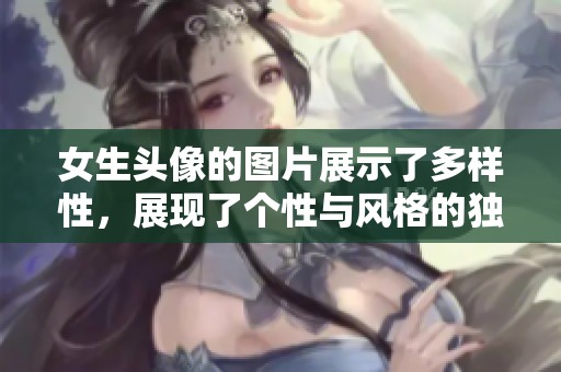 女生头像的图片展示了多样性，展现了个性与风格的独特魅力。