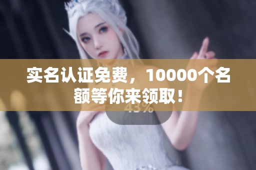 实名认证免费，10000个名额等你来领取！