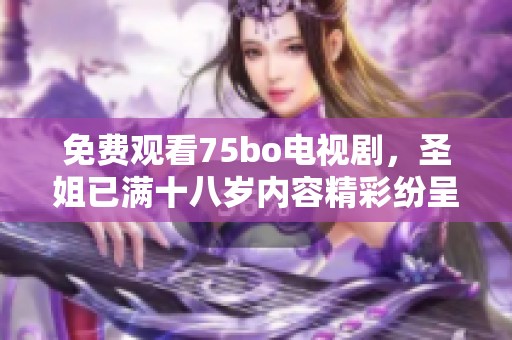 免费观看75bo电视剧，圣姐已满十八岁内容精彩纷呈值得一看