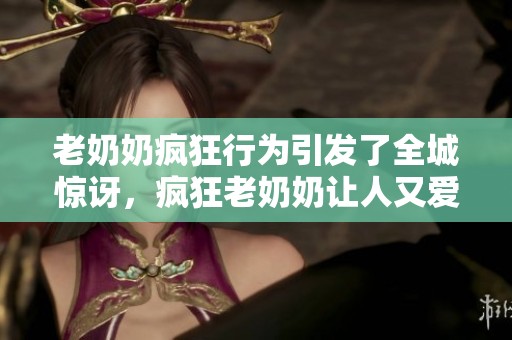 老奶奶疯狂行为引发了全城惊讶，疯狂老奶奶让人又爱又恨的故事