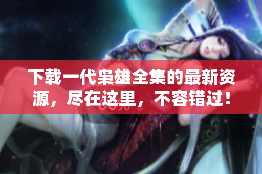 下载一代枭雄全集的最新资源，尽在这里，不容错过！