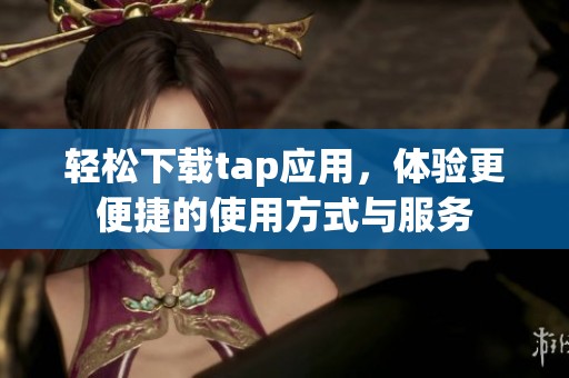 轻松下载tap应用，体验更便捷的使用方式与服务