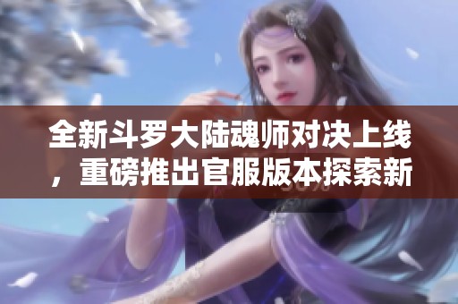 全新斗罗大陆魂师对决上线，重磅推出官服版本探索新世界