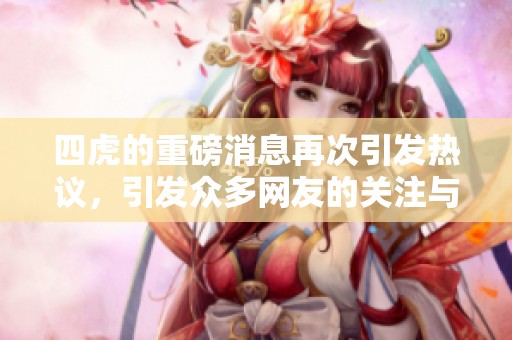 四虎的重磅消息再次引发热议，引发众多网友的关注与讨论