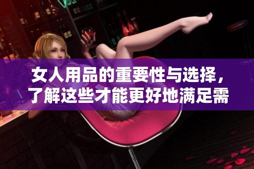 女人用品的重要性与选择，了解这些才能更好地满足需求