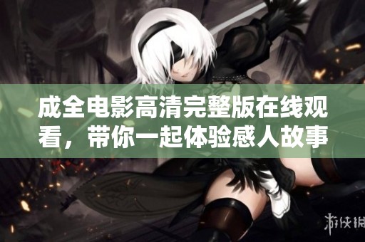 成全电影高清完整版在线观看，带你一起体验感人故事的魅力。