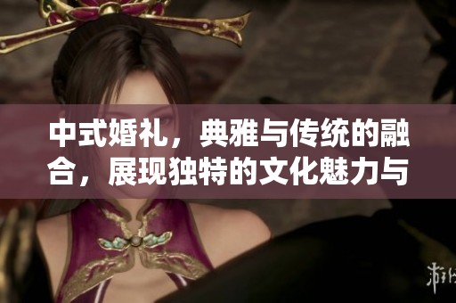 中式婚礼，典雅与传统的融合，展现独特的文化魅力与浪漫仪式