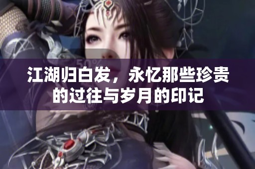 江湖归白发，永忆那些珍贵的过往与岁月的印记