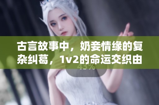 古言故事中，奶妾情缘的复杂纠葛，1v2的命运交织由棠眠倾情演绎