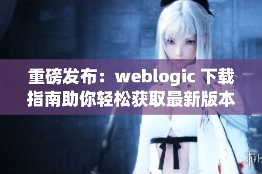 重磅发布：weblogic 下载指南助你轻松获取最新版本！