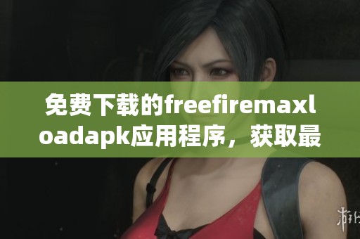 免费下载的freefiremaxloadapk应用程序，获取最新版本的手游无限乐趣
