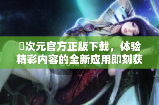 囧次元官方正版下载，体验精彩内容的全新应用即刻获取！