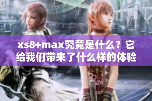 xs8+max究竟是什么？它给我们带来了什么样的体验和惊喜呢