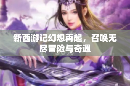 新西游记幻想再起，召唤无尽冒险与奇遇