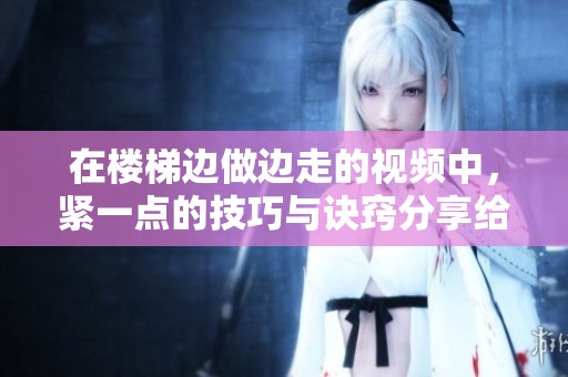 在楼梯边做边走的视频中，紧一点的技巧与诀窍分享给大家