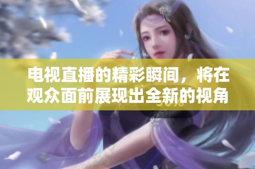 电视直播的精彩瞬间，将在观众面前展现出全新的视角和体验