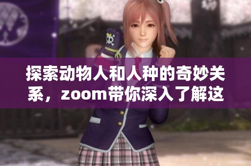 探索动物人和人种的奇妙关系，zoom带你深入了解这一独特现象