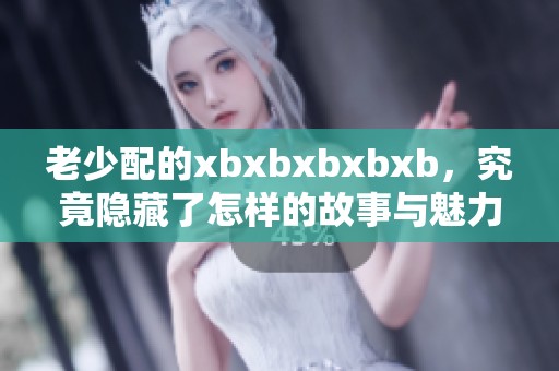 老少配的xbxbxbxbxb，究竟隐藏了怎样的故事与魅力呢