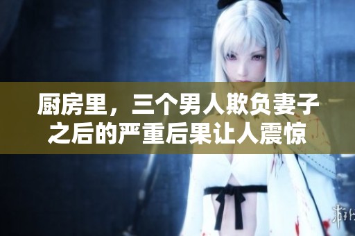 厨房里，三个男人欺负妻子之后的严重后果让人震惊