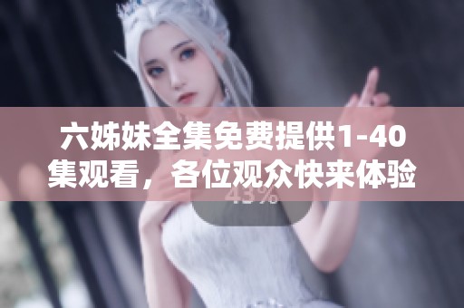 六姊妹全集免费提供1-40集观看，各位观众快来体验精彩内容吧