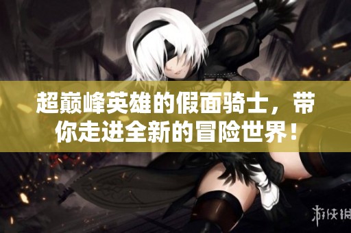 超巅峰英雄的假面骑士，带你走进全新的冒险世界！