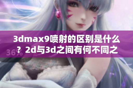 **max9喷射的区别是什么？2d与**之间有何不同之处呢？