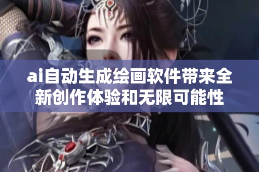 ai自动生成绘画软件带来全新创作体验和无限可能性