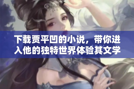 下载贾平凹的小说，带你进入他的独特世界体验其文学魅力