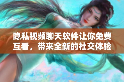 隐私视频聊天软件让你免费互看，带来全新的社交体验和机遇