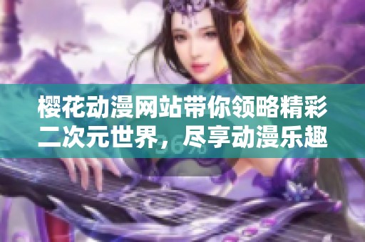 樱花动漫网站带你领略精彩二次元世界，尽享动漫乐趣无限。