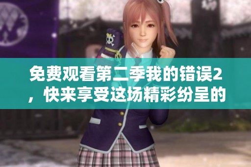 免费观看第二季我的错误2，快来享受这场精彩纷呈的剧情吧
