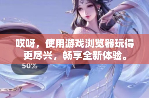 哎呀，使用游戏浏览器玩得更尽兴，畅享全新体验。