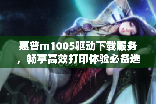 惠普m1005驱动下载服务，畅享高效打印体验必备选择