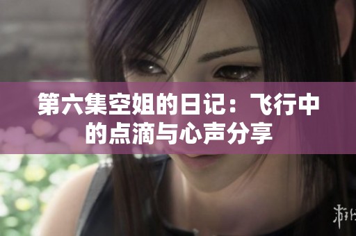 第六集空姐的日记：飞行中的点滴与心声分享