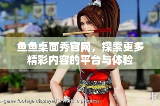鱼鱼桌面秀官网，探索更多精彩内容的平台与体验