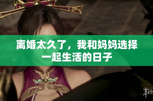 离婚太久了，我和妈妈选择一起生活的日子