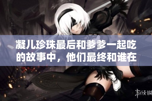 凝儿珍珠最后和爹爹一起吃的故事中，他们最终和谁在一起呢