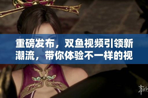 重磅发布，双鱼视频引领新潮流，带你体验不一样的视听盛宴