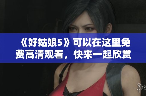 《好姑娘5》可以在这里免费高清观看，快来一起欣赏吧！