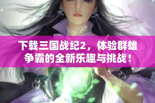下载三国战纪2，体验群雄争霸的全新乐趣与挑战！