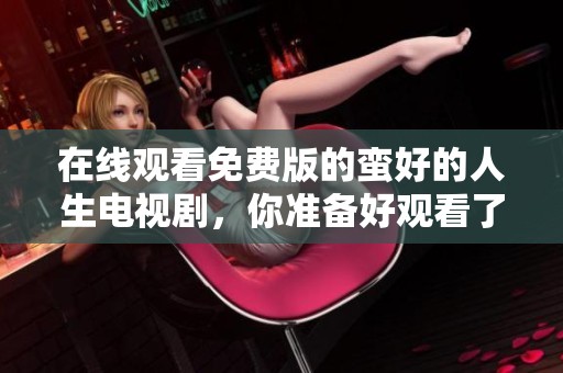 在线观看免费版的蛮好的人生电视剧，你准备好观看了吗