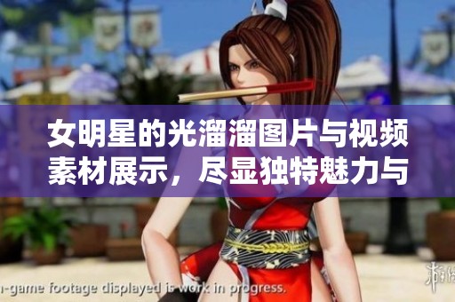 女明星的光溜溜图片与视频素材展示，尽显独特魅力与风采