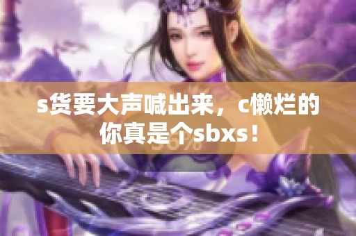 s货要大声喊出来，c懒烂的你真是个sbxs！