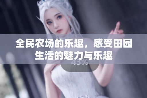 全民农场的乐趣，感受田园生活的魅力与乐趣