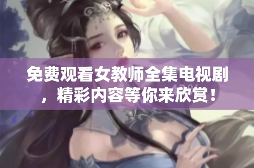 免费观看女教师全集电视剧，精彩内容等你来欣赏！