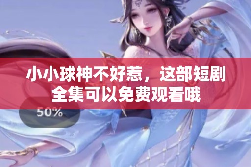 小小球神不好惹，这部短剧全集可以免费观看哦
