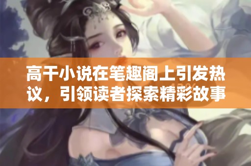 高干小说在笔趣阁上引发热议，引领读者探索精彩故事
