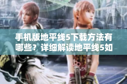 手机版地平线5下载方法有哪些？详细解读地平线5如何在手机上下载。