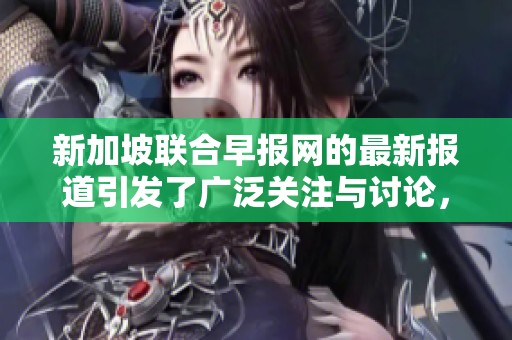 新加坡联合早报网的最新报道引发了广泛关注与讨论，并引起了读者的深思